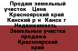 Продам земельный участок › Цена ­ 250 000 - Красноярский край, Канский р-н, Канск г. Недвижимость » Земельные участки продажа   . Красноярский край